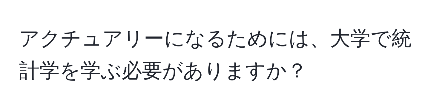 アクチュアリーになるためには、大学で統計学を学ぶ必要がありますか？