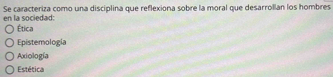 Se caracteriza como una disciplina que reflexiona sobre la moral que desarrollan los hombres
en la sociedad:
Ética
Epistemología
Axiología
Estética