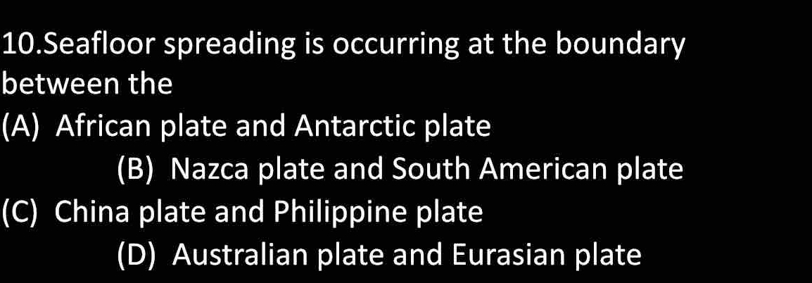 Seafloor spreading is occurring at the boundary
between the
(A) African plate and Antarctic plate
(B) Nazca plate and South American plate
(C) China plate and Philippine plate
(D) Australian plate and Eurasian plate