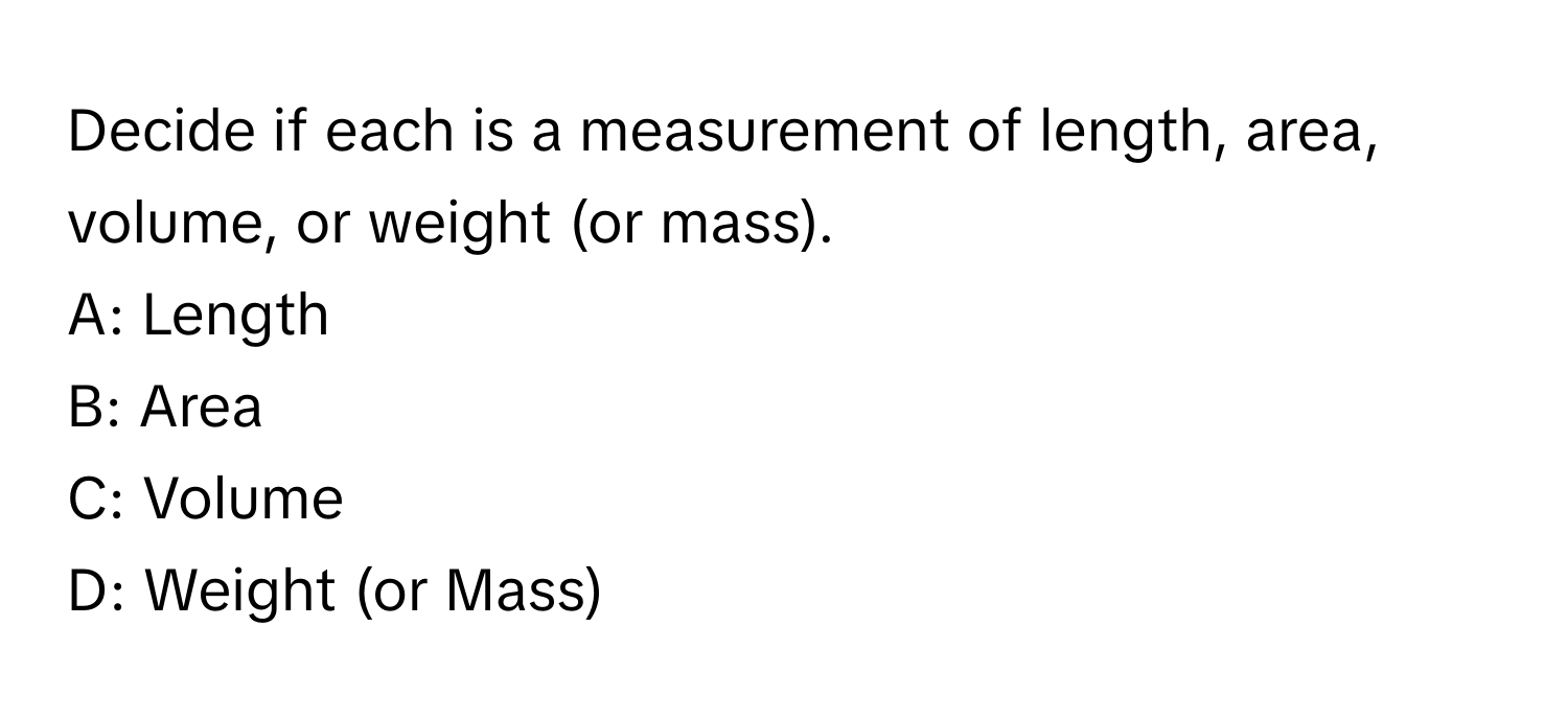 Decide if each is a measurement of length, area, volume, or weight (or mass).

A: Length
B: Area
C: Volume
D: Weight (or Mass)