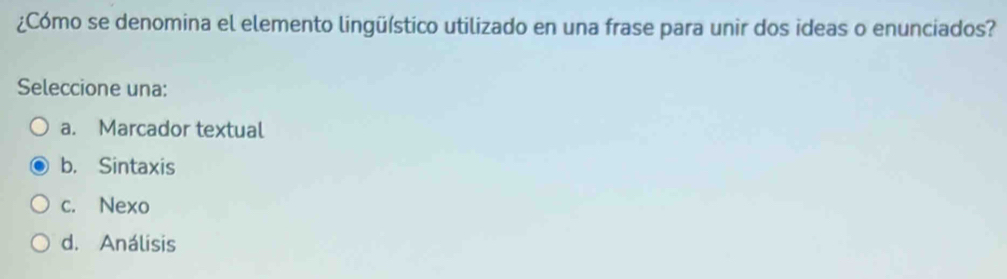 ¿Cómo se denomina el elemento lingüístico utilizado en una frase para unir dos ideas o enunciados?
Seleccione una:
a. Marcador textual
b. Sintaxis
c. Nexo
d. Análisis