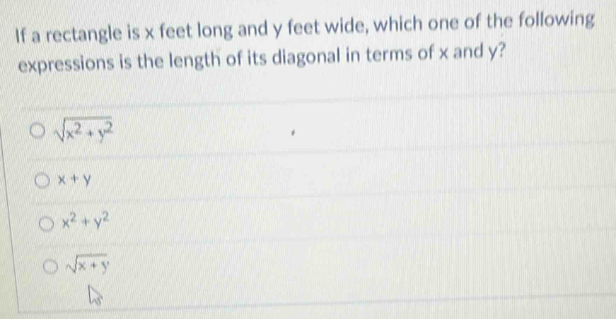 If a rectangle is x feet long and y feet wide, which one of the following
expressions is the length of its diagonal in terms of x and y?
sqrt(x^2+y^2)
x+y
x^2+y^2
sqrt(x+y)