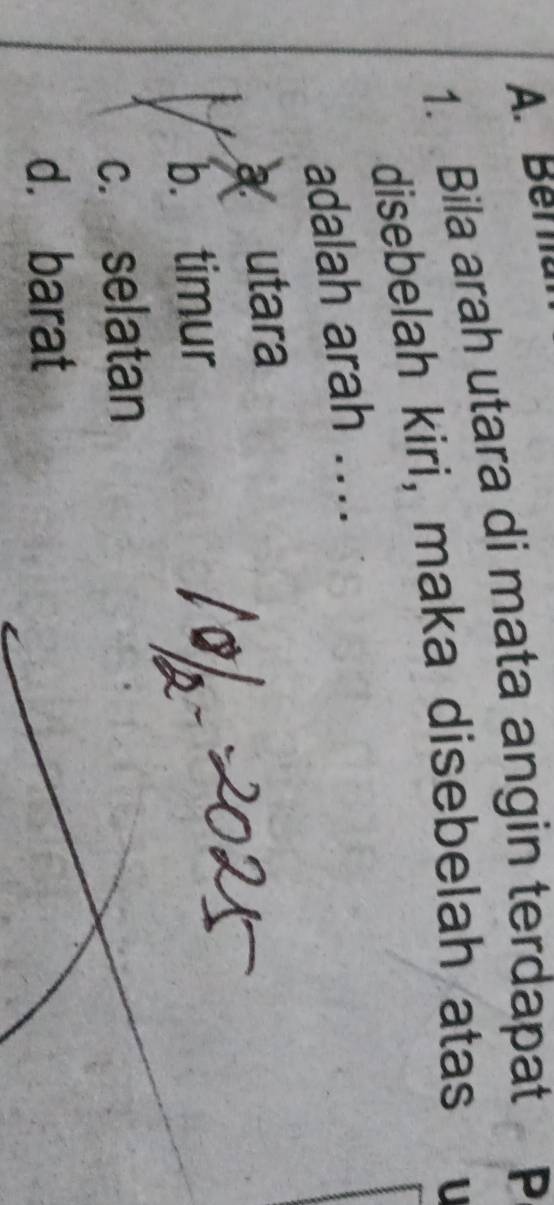 Beru
1. Bila arah utara di mata angin terdapat P
disebelah kiri, maka disebelah atas
adalah arah ....
a utara
b. timur
c. selatan
d. barat