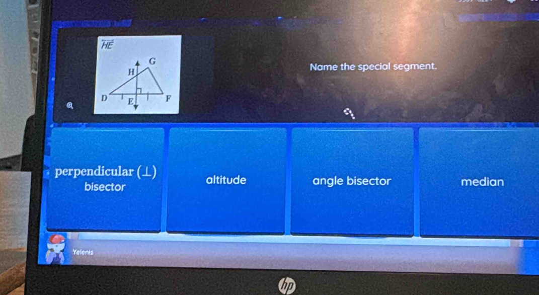 overleftrightarrow HE 
Name the special segment.
a
perpendicular (⊥) altitude
bisector angle bisector median
Yelenis