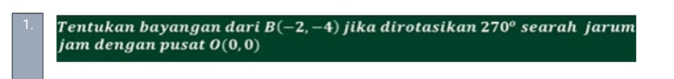 Tentukan bayangan dari B(-2,-4) jika dirotasikan 270° searah jarum 
jam dengan pusat O(0,0)