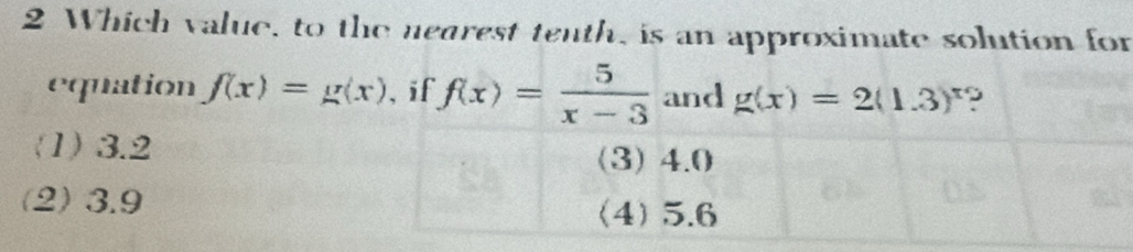 Which value, to the nearest tenth, is an approximate solution for
equation f(x)=g(x) 、 if f(x)= 5/x-3  and g(x)=2(1.3)^x
(1) 3.2
(2) 3.9