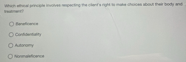 Which ethical principle involves respecting the client's right to make choices about their body and
treatment?
Beneficence
Confidentiality
Autonomy
Nonmaleficence