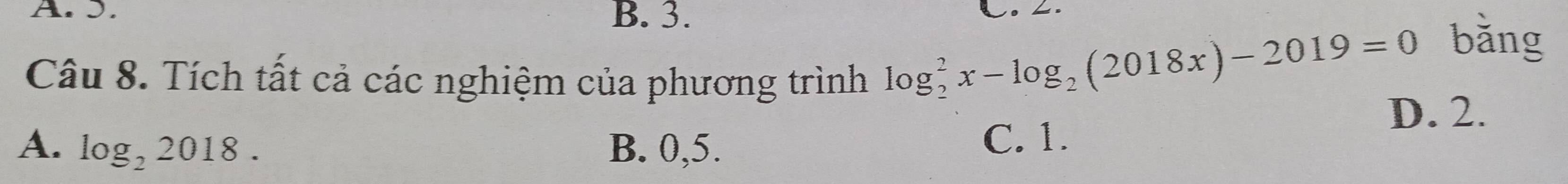 B. 3.
bǎng
Câu 8. Tích tất cả các nghiệm của phương trình
log _2^(2x-log _2)(2018x)-2019=0
D. 2.
A. log _22018. B. 0, 5.
C. 1.