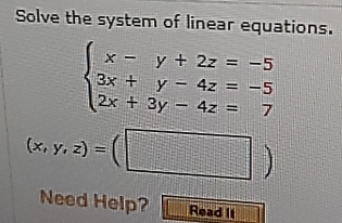 Solve the system of linear equations.
beginarrayl x-y+2z=-5 3x+y-4z=-5 2x+3y-4z=7endarray.
(x,y,z)=(□ )
Need Help? Read It