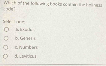 Which of the following books contain the holiness
code?
Select one:
a. Exodus
b. Genesis
c. Numbers
d. Leviticus