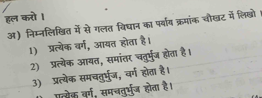 हल करोI 
अ) निम्नलिखित में से गलत विधान का पर्याय क्रमांक चौखट में लिखो ! 
1) प्रत्येक वर्ग, आयत होता है। 
2) प्रत्येक आयत, समांतर चतुर्भुज होता है। 
3) प्रत्येक समचतुर्भुज, वर्ग होता है। 
पत्येक वर्ग, समचतुर्भु्ज होता है।