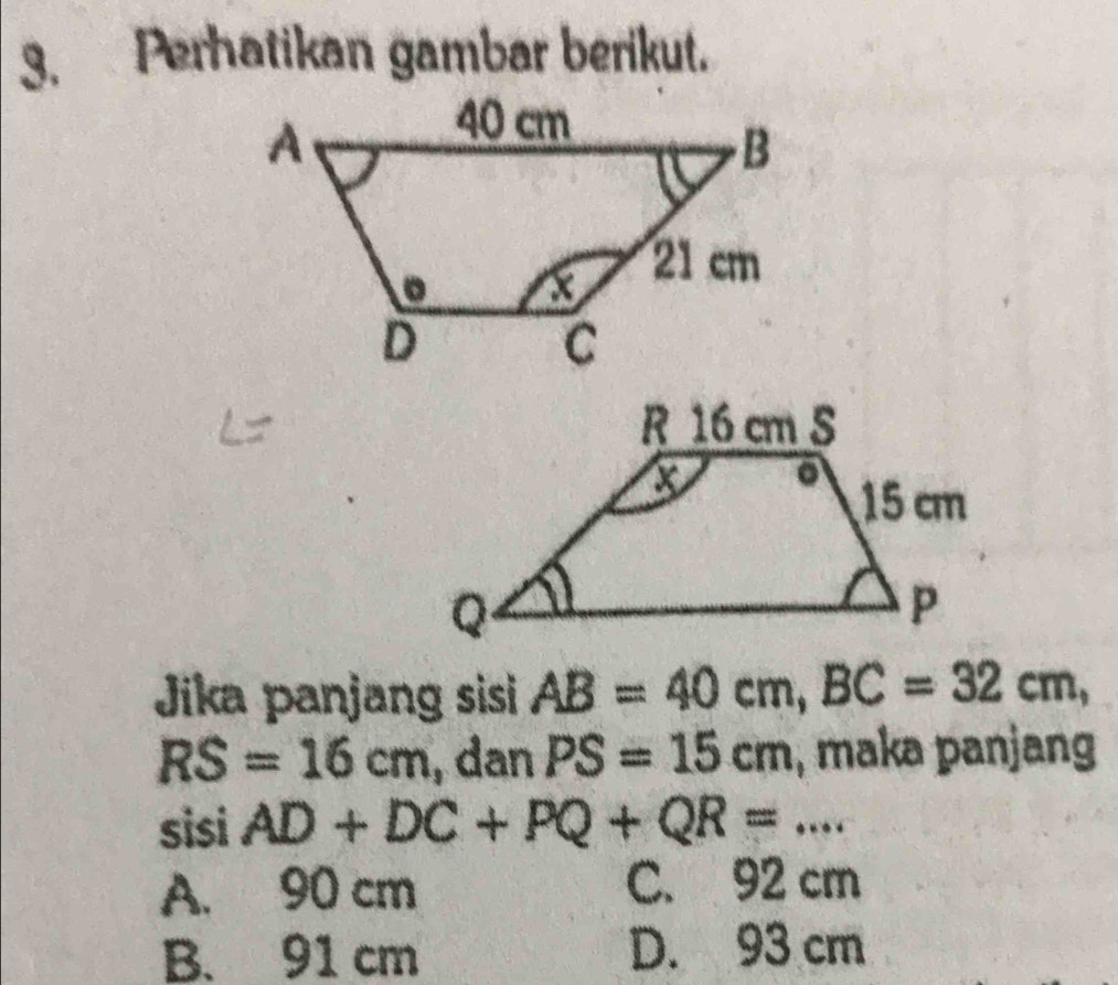 Perhatikan gambar berikut.
Jika panjang sisi AB=40cm, BC=32cm,
RS=16cm , dan PS=15cm , maka panjang
sisi AD+DC+PQ+QR=...
A. 90 cm C. 92 cm
B. 91 cm D. 93 cm