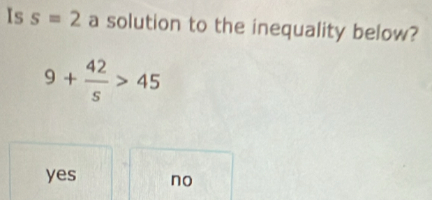 Is s=2 a solution to the inequality below?
9+ 42/s >45
yes
no