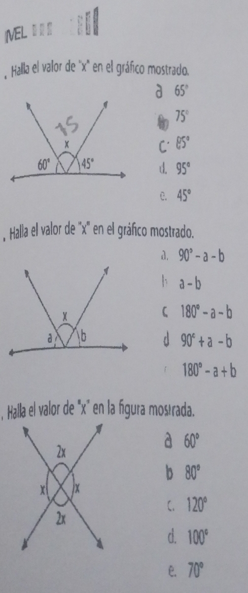 IVEL 91
Halla el valor de ''x' en el gráfico mostrado.
a 65°
75°
C' 85°
d. 95°
C. 45°
, Halla el valor de ''x'' en el gráfico mostrado.
d. 90°-a-b
h a-b
180°-a-b
d 90^c+a-b
180°-a+b
, Halla el valor de "x" en la figura mostrada.
a 60°
b 80°
C. 120°
d. 100°
ê. 70°