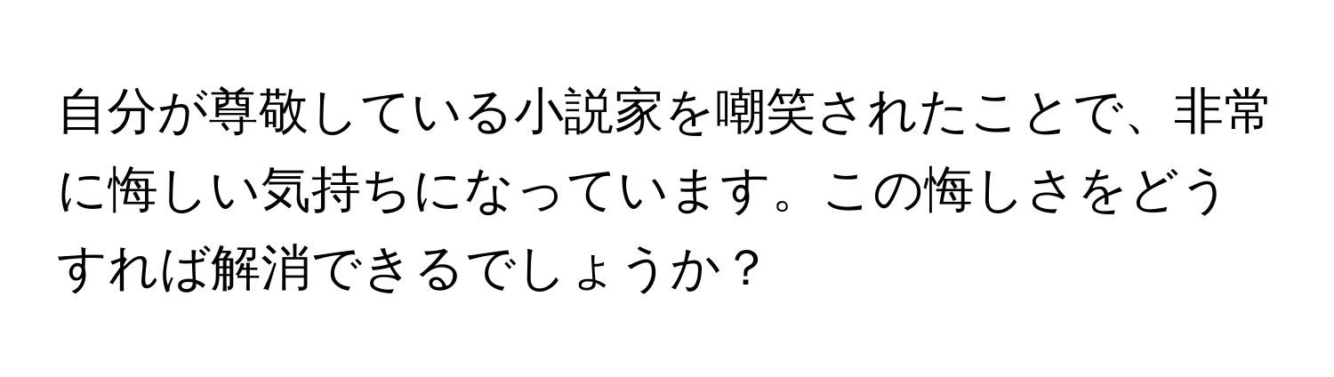 自分が尊敬している小説家を嘲笑されたことで、非常に悔しい気持ちになっています。この悔しさをどうすれば解消できるでしょうか？