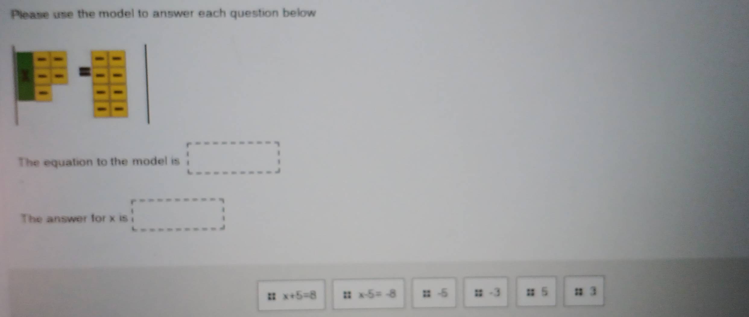 Please use the model to answer each question below 
The equation to the model is □
The answer for x is □
x+5=8 ::x-5=-8 : -5 -3 # 5; 3