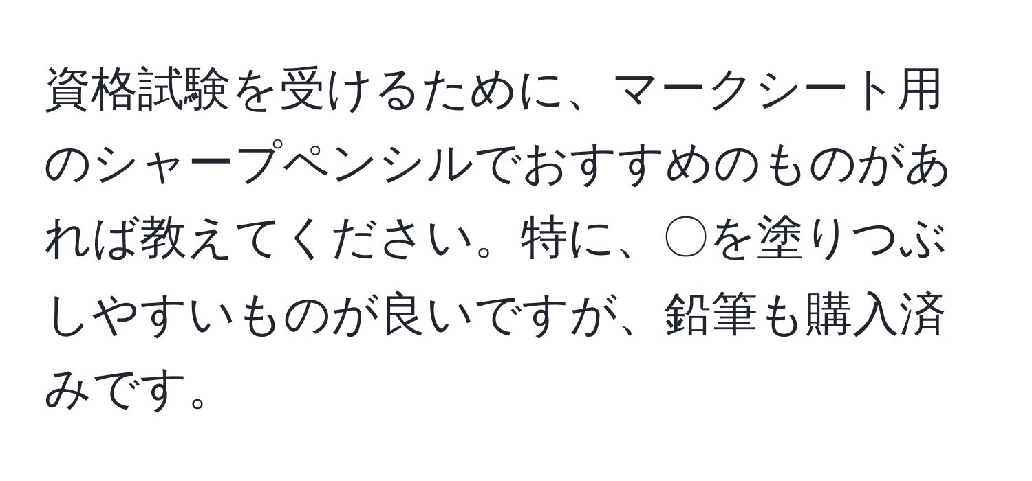 資格試験を受けるために、マークシート用のシャープペンシルでおすすめのものがあれば教えてください。特に、〇を塗りつぶしやすいものが良いですが、鉛筆も購入済みです。