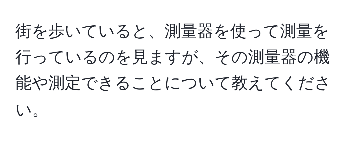 街を歩いていると、測量器を使って測量を行っているのを見ますが、その測量器の機能や測定できることについて教えてください。