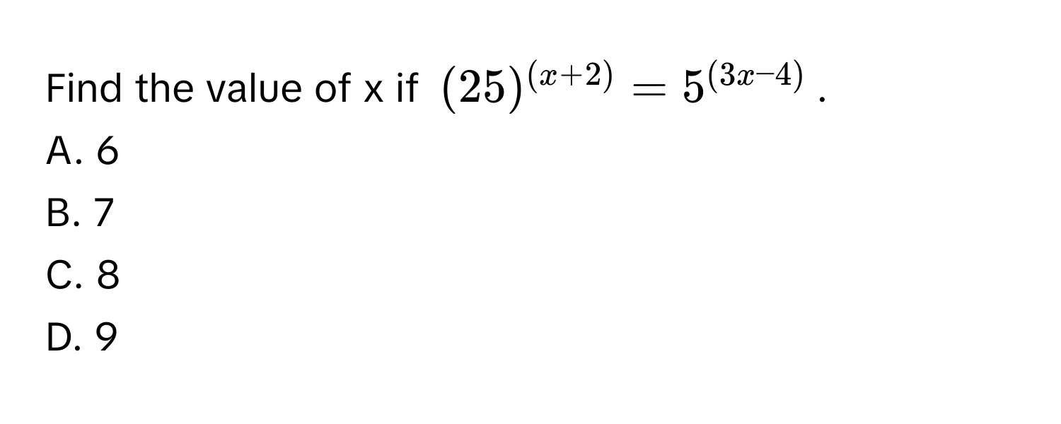 Find the value of x if $(25)^(x+2) = 5^((3x-4))$.
A. 6
B. 7
C. 8
D. 9