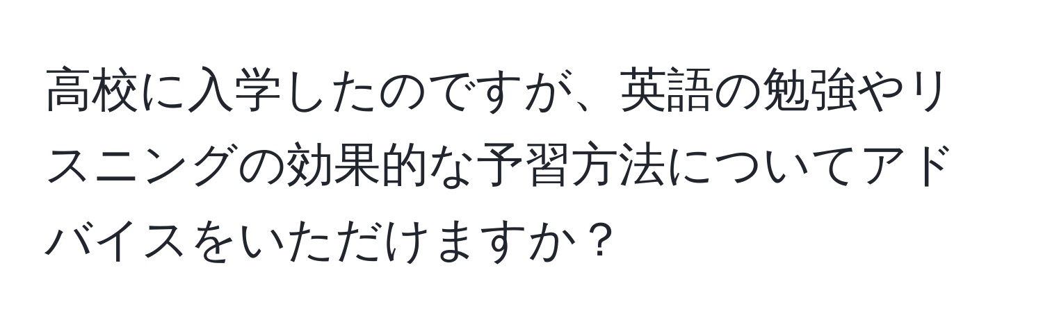 高校に入学したのですが、英語の勉強やリスニングの効果的な予習方法についてアドバイスをいただけますか？