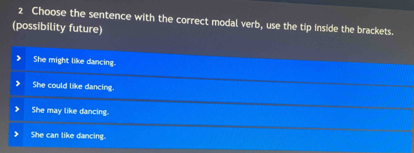 Choose the sentence with the correct modal verb, use the tip inside the brackets.
(possibility future)
She might like dancing.
She could like dancing.
She may like dancing.
She can like dancing.