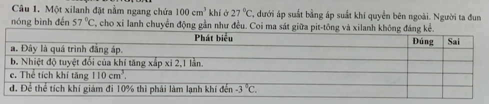 Một xilanh đặt nằm ngang chứa 100cm^3khi Ở 27°C , dưới áp suất bằng áp suất khí quyển bên ngoài. Người ta đun
nóng bình đến 57°C T, cho xi lanh chuyển động gần như đều. Coi ma sá