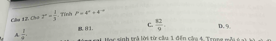 Cho 2^a= 1/3 . Tính P=4^(alpha)+4^(-alpha)
A.  1/9 .
B. 81.
C.  82/9 . D. 9.
sai Học sinh trả lời từ câu 1 đến câu 4. Trong mỗi ý a) b