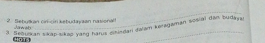 Sebutkan ciri-ciri kebudayaan nasional! 
3. Sebutkan sikap-sikap yang harus dihindari dalam keragaman sosial dan budayal 
Jawab: 
HOTS 
_