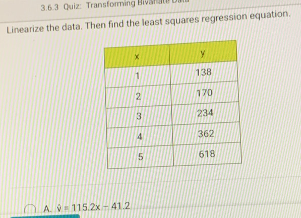 Transforming Bivariate D.
Linearize the data. Then find the least squares regression equation.
A. hat v=115.2x-41.2