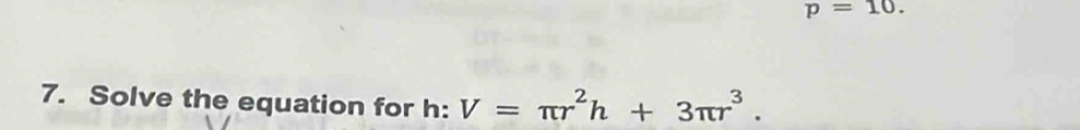 p=10. 
7. Solve the equation for h : V=π r^2h+3π r^3.