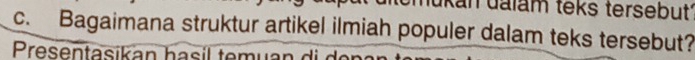 ukan dalam teks tersebut 
c. Bagaimana struktur artikel ilmiah populer dalam teks tersebut? 
Presentasikan hasíl temuar