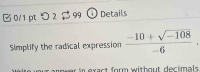 つ2 99 Details 
Simplify the radical expression  (-10+sqrt(-108))/-6 ·
nswer in exact form without decimals.