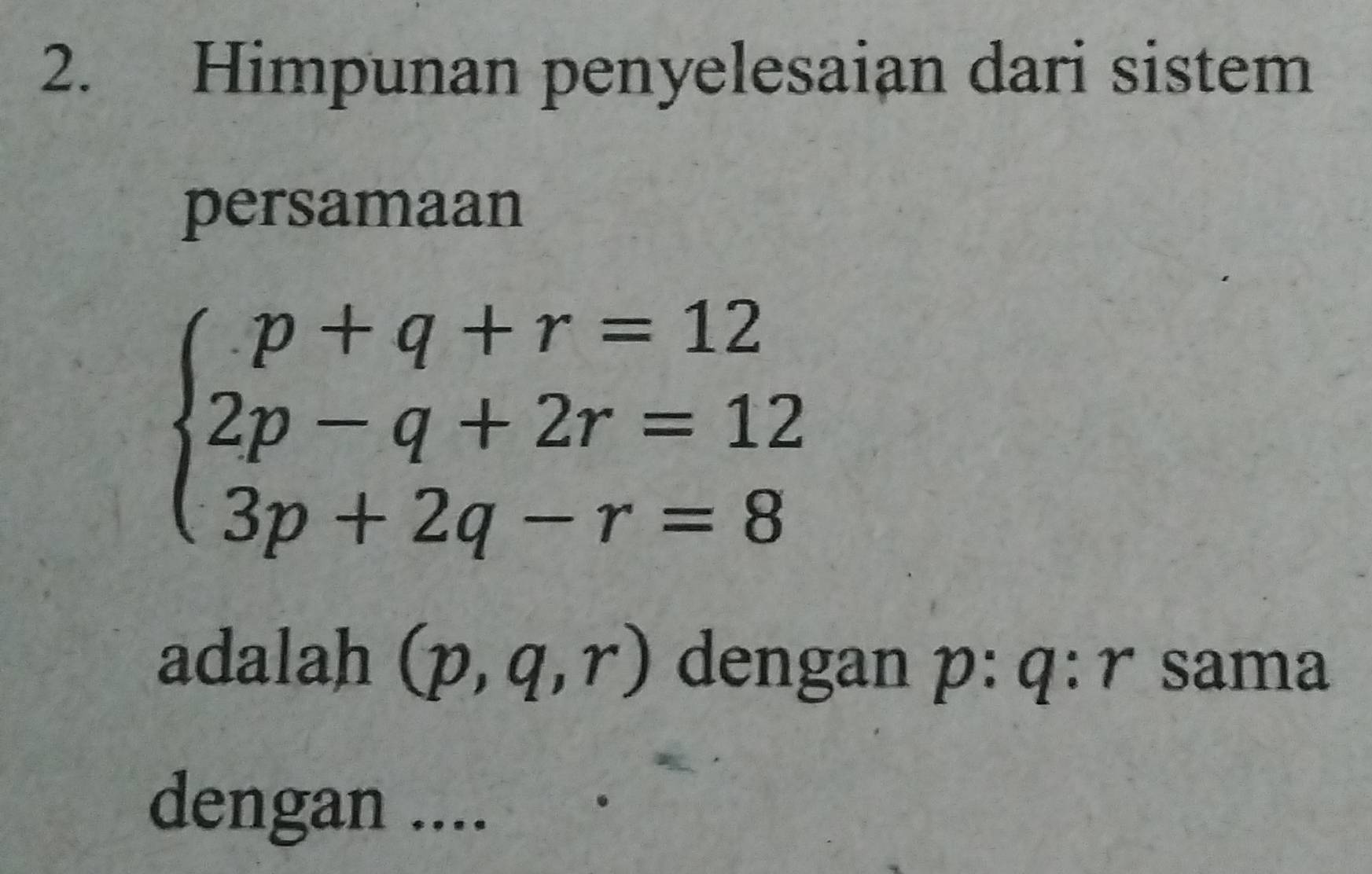 Himpunan penyelesaian dari sistem 
persamaan
beginarrayl p+q+r=12 2p-q+2r=12 3p+2q-r=8endarray.
adalah (p,q,r) dengan p : q : r sama 
dengan ...