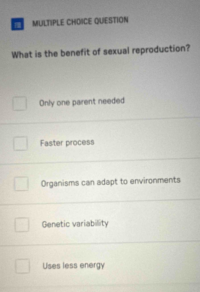 QUESTION
What is the benefit of sexual reproduction?
Only one parent needed
Faster process
Organisms can adapt to environments
Genetic variability
Uses less energy