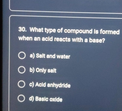 What type of compound is formed
when an acid reacts with a base?
a) Salt and water
b) Only sait
c) Acid anhydride
d) Basic oxide