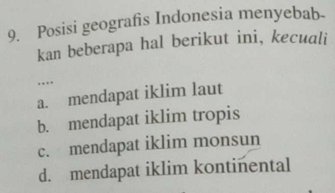 Posisi geografis Indonesia menyebab-
kan beberapa hal berikut ini, kecuali
...
a. mendapat iklim laut
b. mendapat iklim tropis
c. mendapat iklim monsun
d. mendapat iklim kontinental