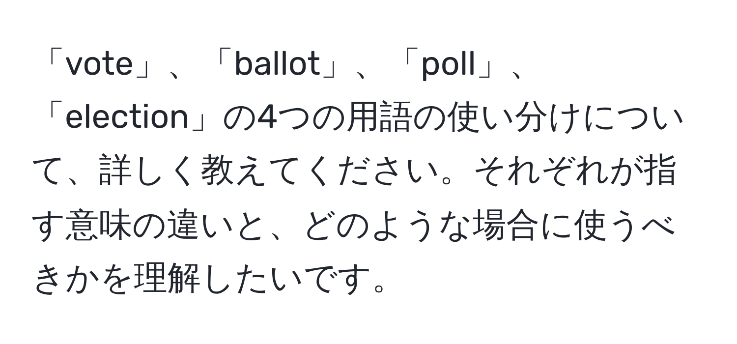 「vote」、「ballot」、「poll」、「election」の4つの用語の使い分けについて、詳しく教えてください。それぞれが指す意味の違いと、どのような場合に使うべきかを理解したいです。