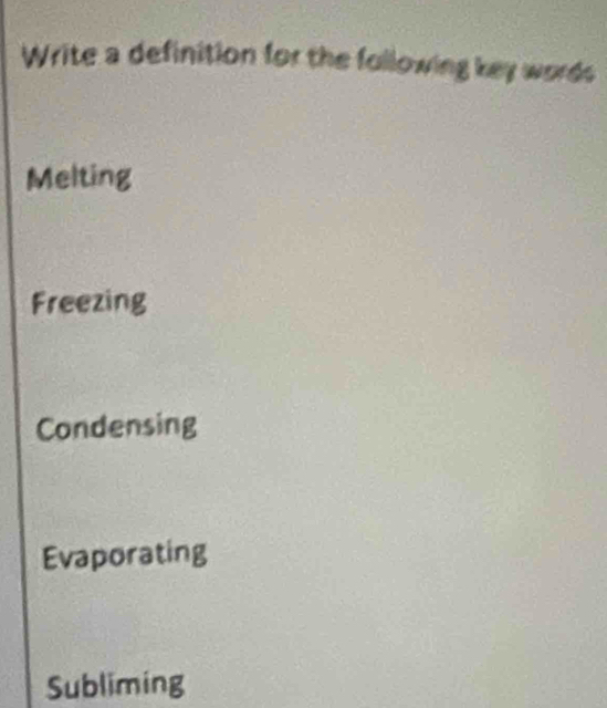 Write a definition for the following key words
Melting
Freezing
Condensing
Evaporating
Subliming