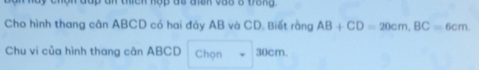 dy chộn đấp an thích hợp dổ đich và8 8 trắng 
Cho hình thang cân ABCD có hai đáy AB và CD. Biết rằng AB+CD=20cm, BC=6cm. 
Chu vi của hình thang cân ABCD Chọn 30cm.