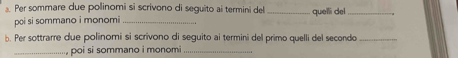 Per sommare due polinomi si scrivono di seguito ai termini del _quelli del_ . , 
poi si sommano i monomi_ 
b. Per sottrarre due polinomi si scrivono di seguito ai termini del primo quelli del secondo_ 
_poi si sommano i monomi_