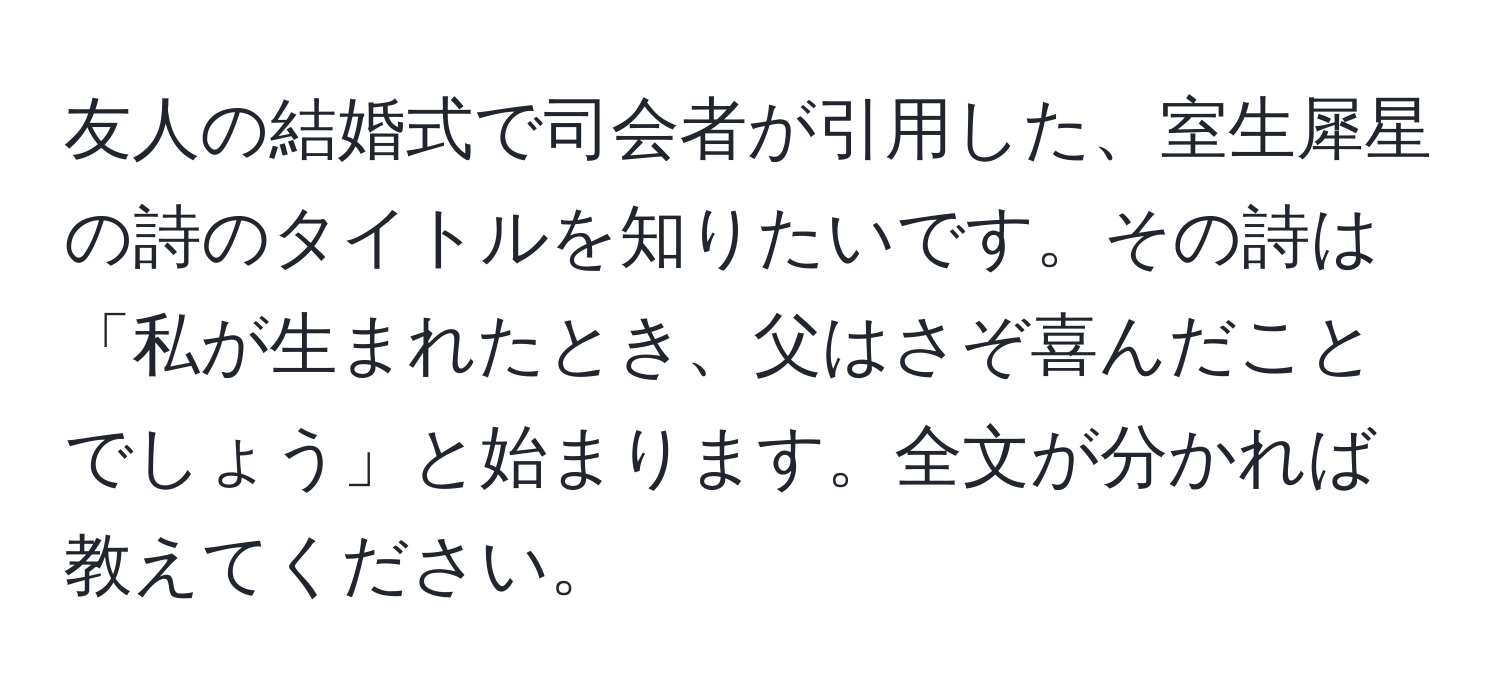 友人の結婚式で司会者が引用した、室生犀星の詩のタイトルを知りたいです。その詩は「私が生まれたとき、父はさぞ喜んだことでしょう」と始まります。全文が分かれば教えてください。