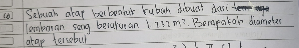 Sebuah atap berbenfuk kubah dibuar dari 
lembaran seng berakuran 1.232m^2 Berapakah diameter 
atap tersebul