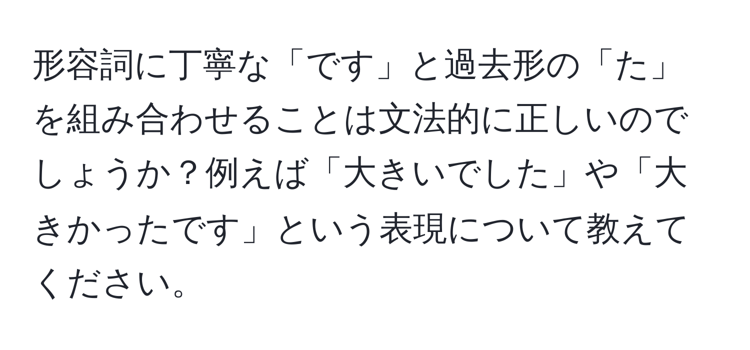 形容詞に丁寧な「です」と過去形の「た」を組み合わせることは文法的に正しいのでしょうか？例えば「大きいでした」や「大きかったです」という表現について教えてください。