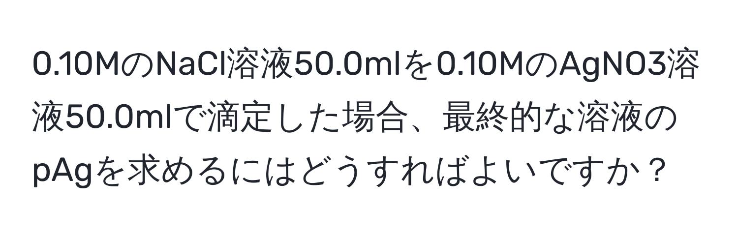 0.10MのNaCl溶液50.0mlを0.10MのAgNO3溶液50.0mlで滴定した場合、最終的な溶液のpAgを求めるにはどうすればよいですか？