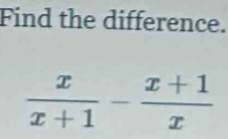 Find the difference.
 x/x+1 - (x+1)/x 