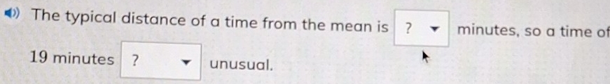 The typical distance of a time from the mean is ？ ₹ m inutes, so a time of
19 minutes ? unusual.