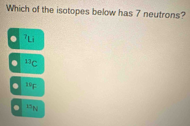 Which of the isotopes below has 7 neutrons?
7Li
13C
19F
15N