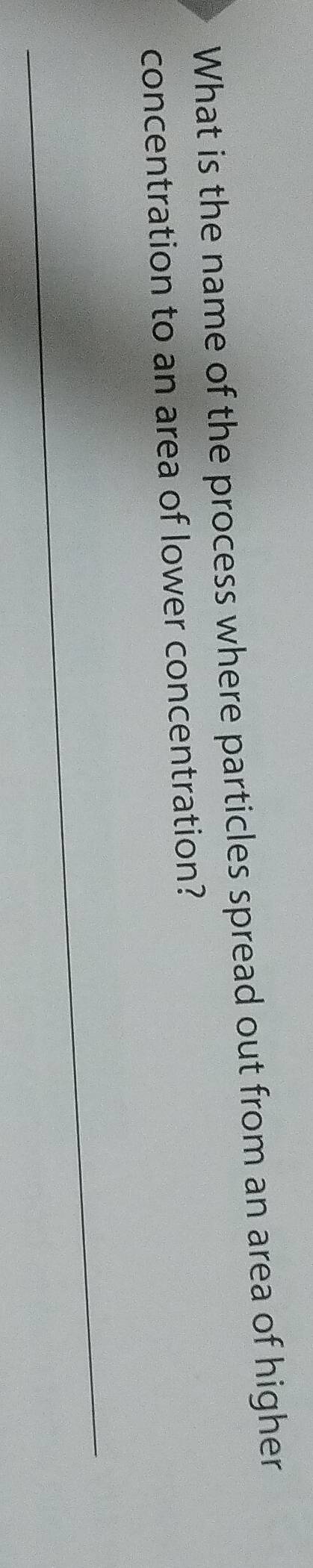 What is the name of the process where particles spread out from an area of higher 
concentration to an area of lower concentration?