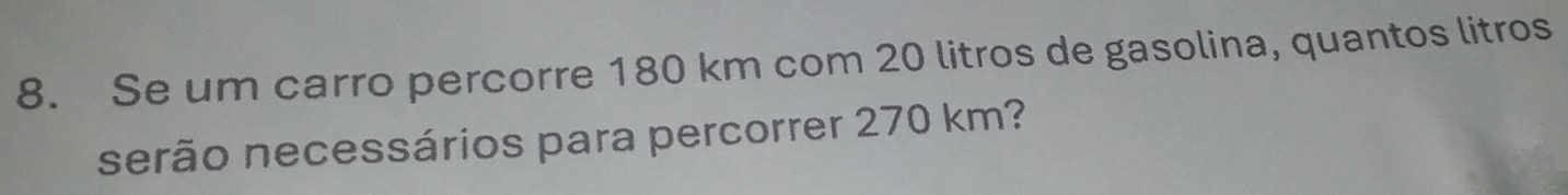 Se um carro percorre 180 km com 20 litros de gasolina, quantos litros 
serão necessários para percorrer 270 km?