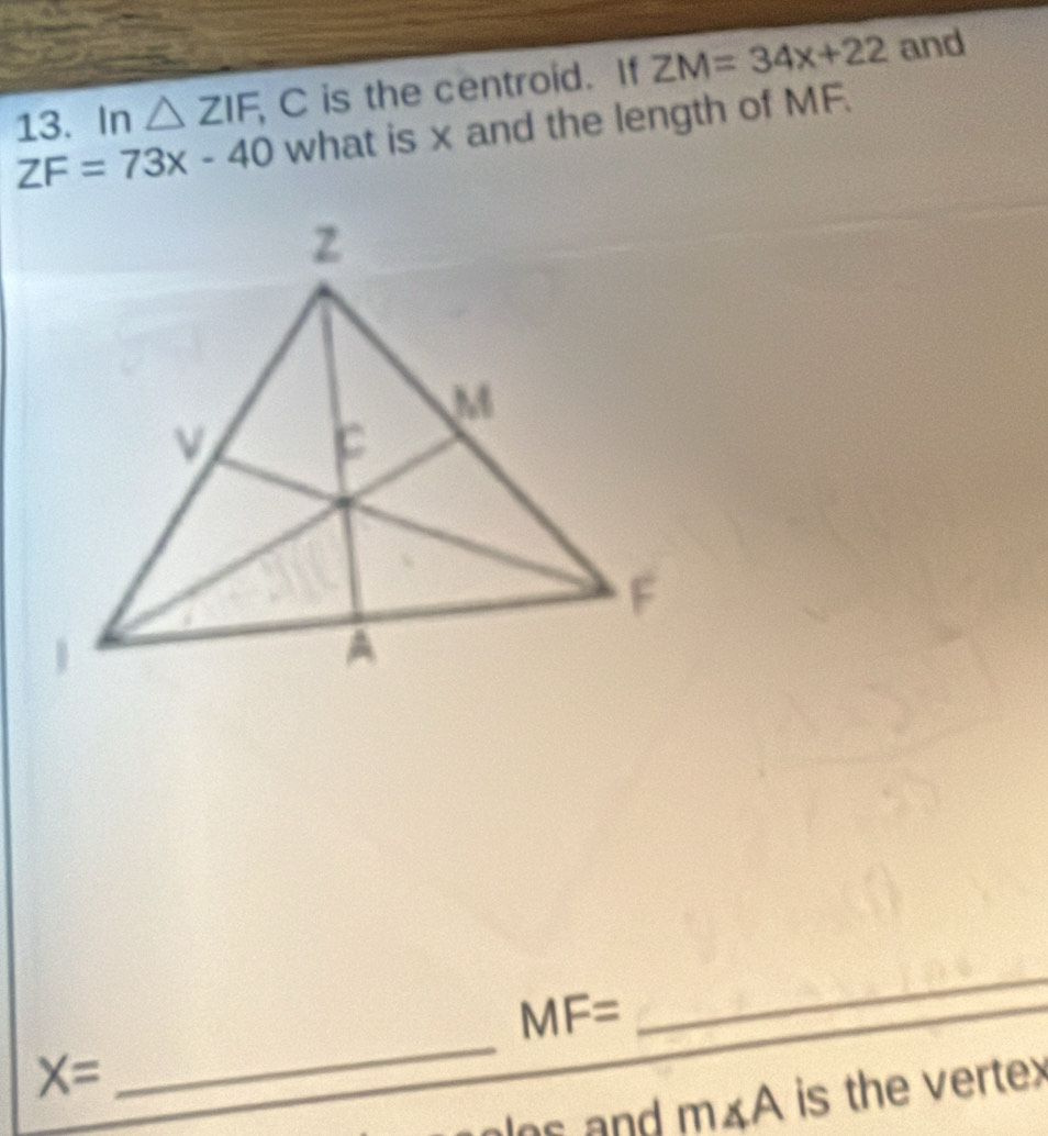 In △ ZIF, C is the centroid. If ZM=34x+22 and
ZF=73x-40 what is x and the length of MF.
MF=
_
X=
_
n∠ A is the vertex